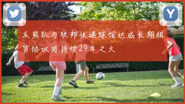 灰熊队与联邦快递球馆达成长期租赁协议将持续29年之久