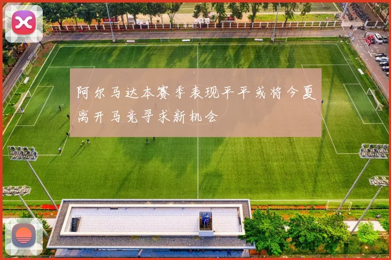 阿尔马达本赛季表现平平或将今夏离开马竞寻求新机会