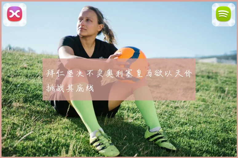 拜仁坚决不卖奥利塞皇马欲以天价挑战其底线