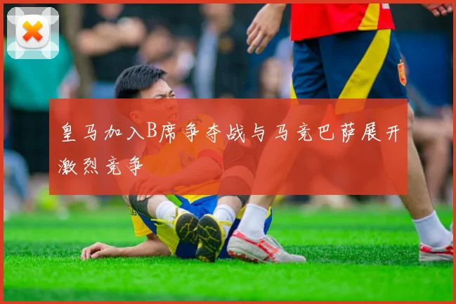 皇马加入B席争夺战与马竞巴萨展开激烈竞争