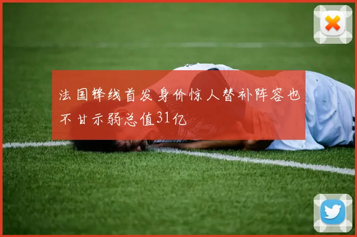 法国锋线首发身价惊人替补阵容也不甘示弱总值31亿