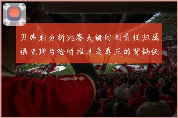 贝弗利分析比赛关键时刻责任归属福克斯与哈特谁才是真正的背锅侠