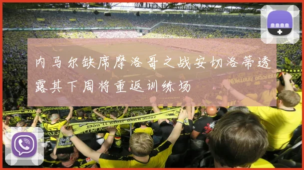 内马尔缺席摩洛哥之战安切洛蒂透露其下周将重返训练场
