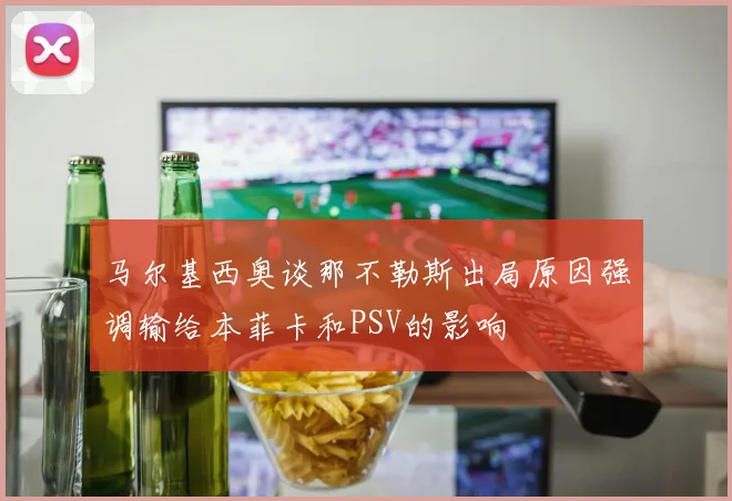 马尔基西奥谈那不勒斯出局原因强调输给本菲卡和PSV的影响