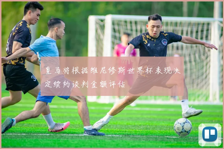 皇马将根据维尼修斯世界杯表现决定续约谈判金额评估
