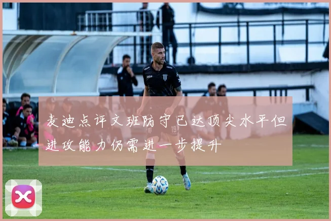 麦迪点评文班防守已达顶尖水平但进攻能力仍需进一步提升
