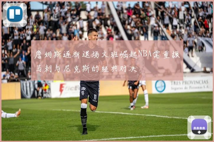 詹姆斯逐渐退场文班崛起NBA需重振马刺与尼克斯的经典对决