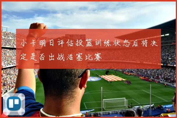 小卡明日评估投篮训练状态后将决定是否出战活塞比赛