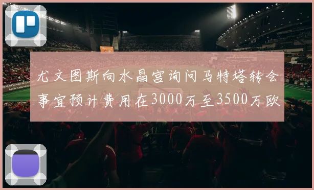 尤文图斯向水晶宫询问马特塔转会事宜预计费用在3000万至3500万欧元之间