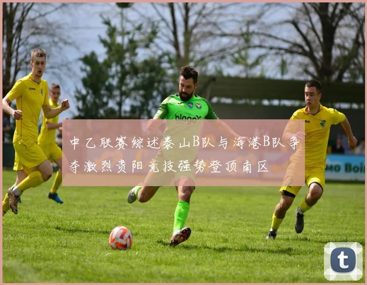 中乙联赛综述泰山B队与海港B队争夺激烈贵阳竞技强势登顶南区