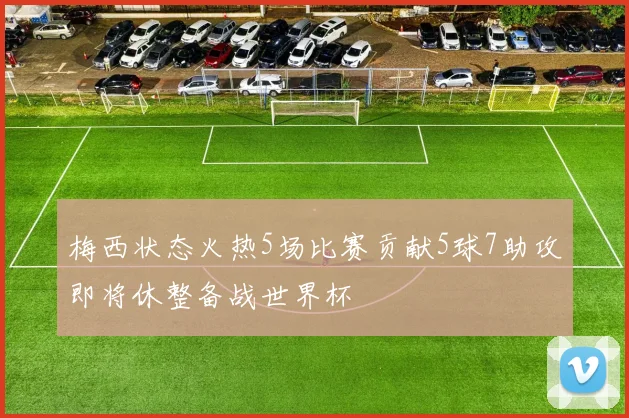 梅西状态火热5场比赛贡献5球7助攻即将休整备战世界杯