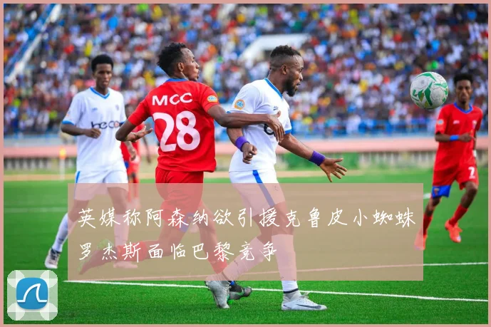 英媒称阿森纳欲引援克鲁皮小蜘蛛罗杰斯面临巴黎竞争