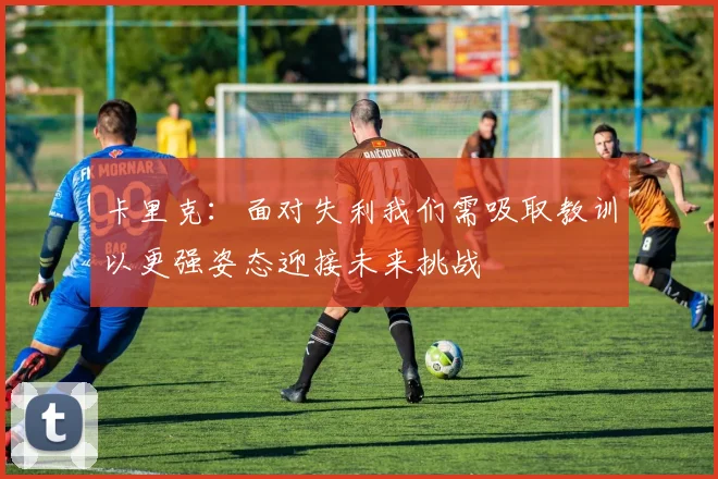 卡里克：面对失利我们需吸取教训以更强姿态迎接未来挑战