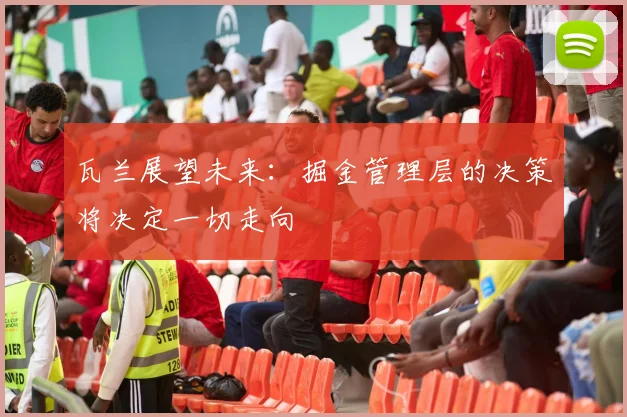 瓦兰展望未来：掘金管理层的决策将决定一切走向