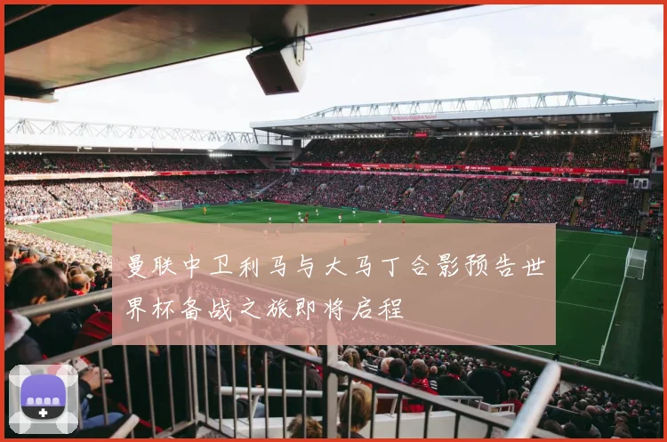 曼联中卫利马与大马丁合影预告世界杯备战之旅即将启程