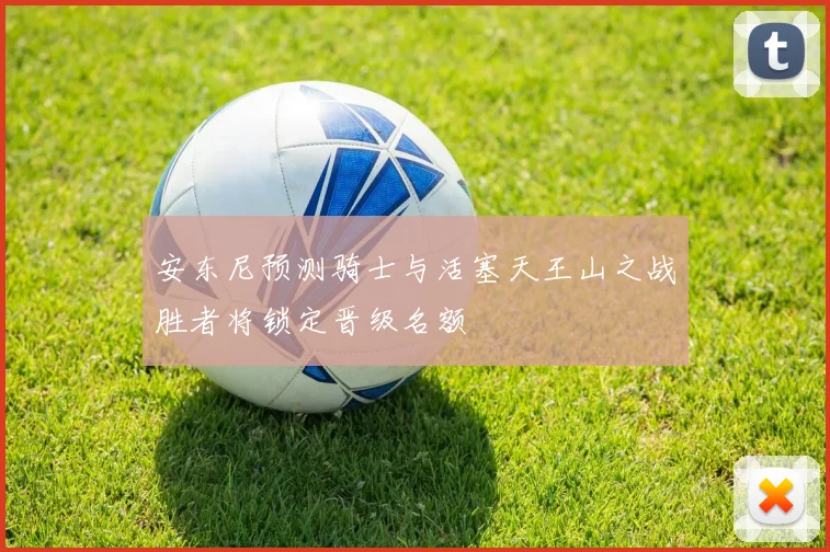 安东尼预测骑士与活塞天王山之战胜者将锁定晋级名额