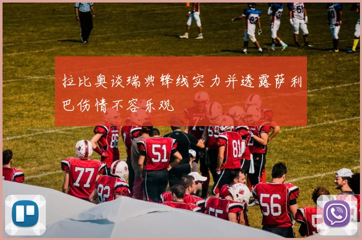 拉比奥谈瑞典锋线实力并透露萨利巴伤情不容乐观