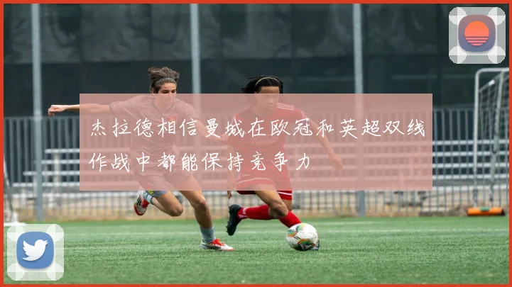 杰拉德相信曼城在欧冠和英超双线作战中都能保持竞争力