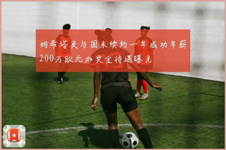 姆希塔良与国米续约一年成功年薪200万欧元加奖金待遇曝光