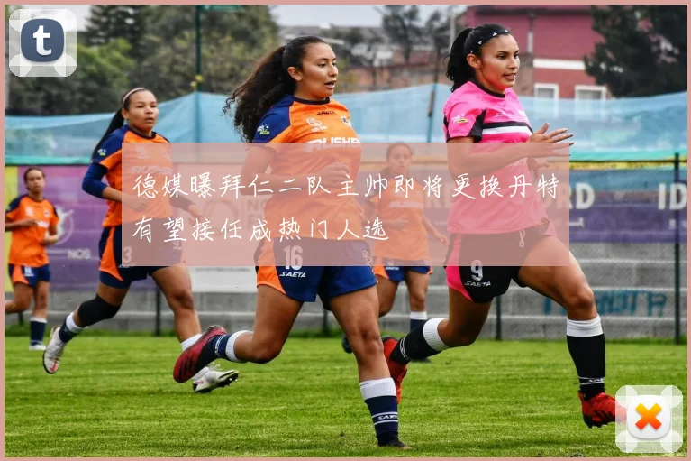 德媒曝拜仁二队主帅即将更换丹特有望接任成热门人选