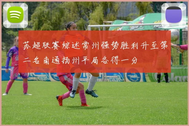 苏超联赛综述常州强势胜利升至第二名南通扬州平局各得一分