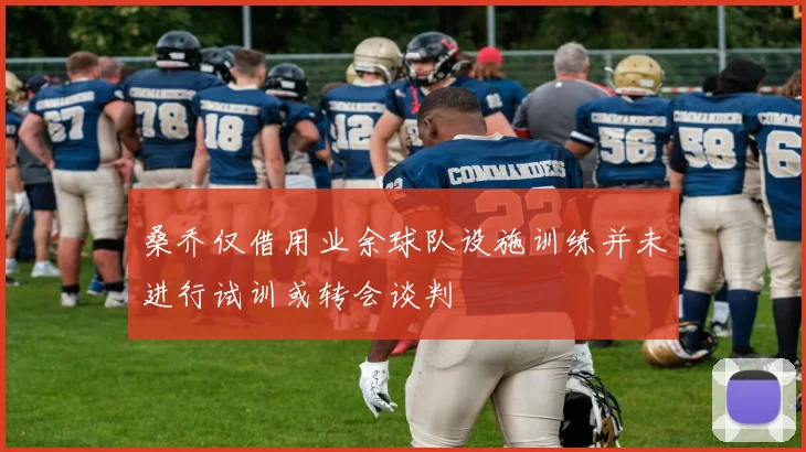 桑乔仅借用业余球队设施训练并未进行试训或转会谈判