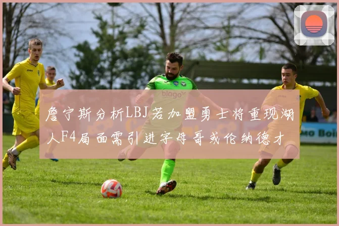 詹宁斯分析LBJ若加盟勇士将重现湖人F4局面需引进字母哥或伦纳德才能成功