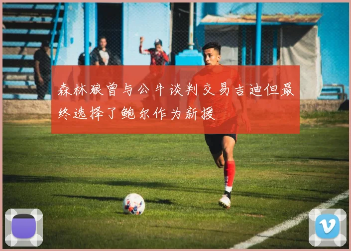 森林狼曾与公牛谈判交易吉迪但最终选择了鲍尔作为新援