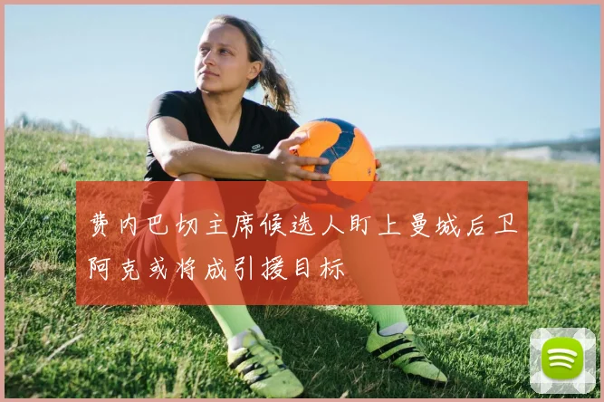费内巴切主席候选人盯上曼城后卫阿克或将成引援目标