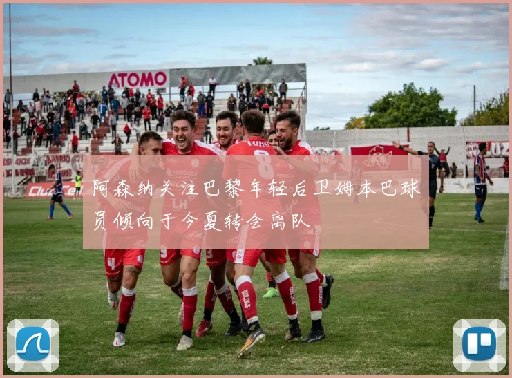 阿森纳关注巴黎年轻后卫姆本巴球员倾向于今夏转会离队
