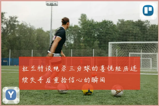 杜兰特谈绝杀三分球的喜悦经历连续失手后重拾信心的瞬间